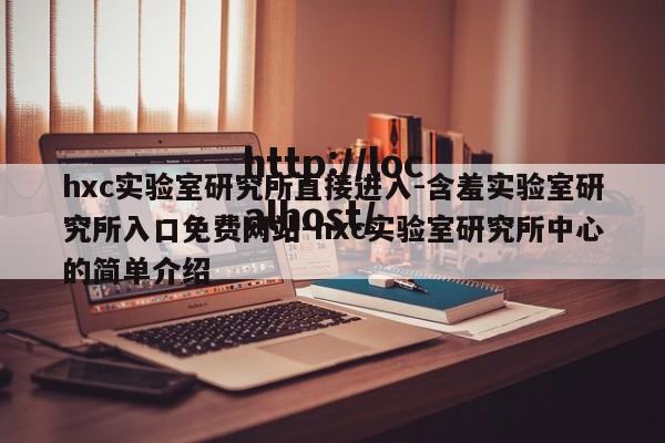 hxc实验室研究所直接进入-含羞实验室研究所入口免费网站-hxc实验室研究所中心的简单介绍