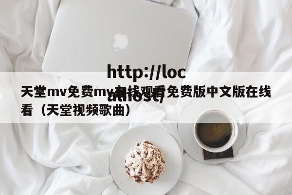 天堂mv免费mv在线观看免费版中文版在线看(天堂视频歌曲)