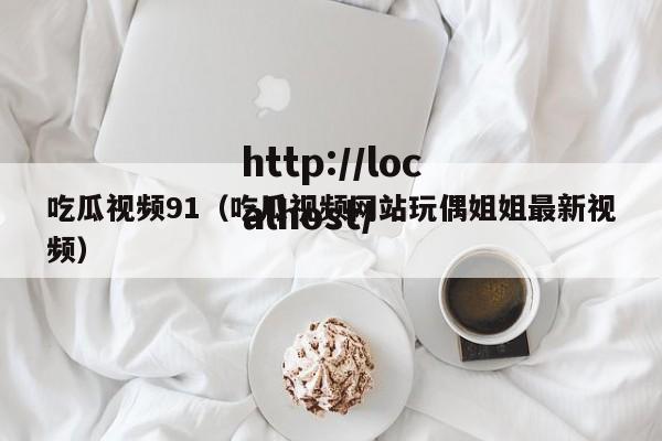 吃瓜视频91（吃瓜视频网站玩偶姐姐最新视频）